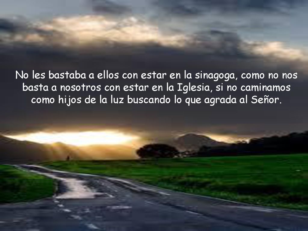 No les bastaba a ellos con estar en la sinagoga, como no nos basta a nosotros con estar en la Iglesia, si no caminamos como hijos de la luz buscando lo que agrada al Señor.
