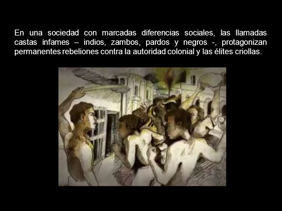 En una sociedad con marcadas diferencias sociales, las llamadas castas infames – indios, zambos, pardos y negros -, protagonizan permanentes rebeliones contra la autoridad colonial y las élites criollas.