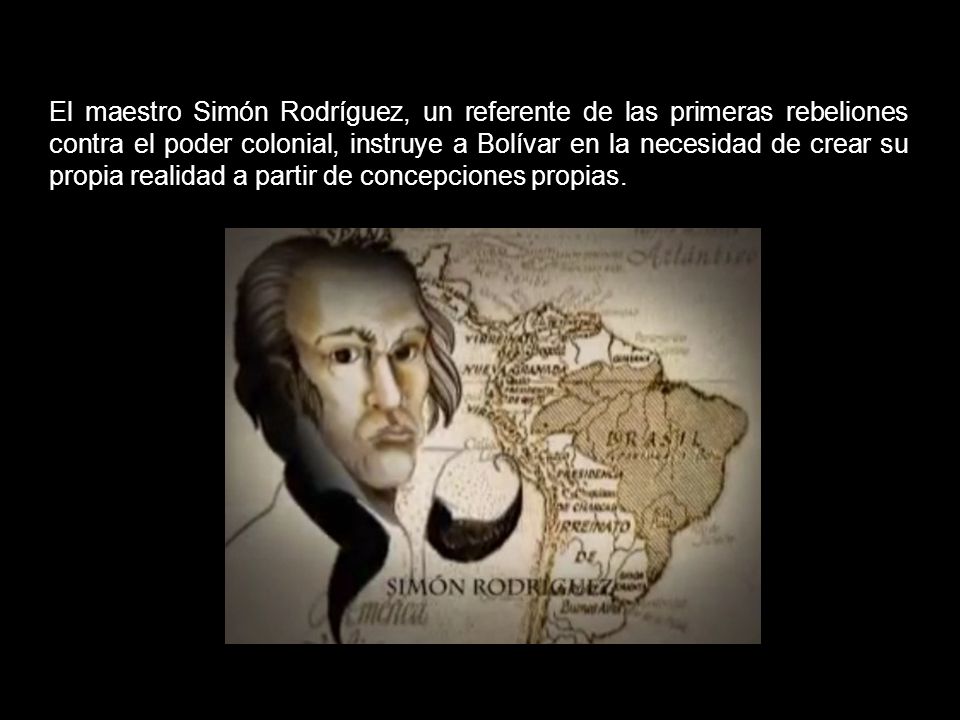 El maestro Simón Rodríguez, un referente de las primeras rebeliones contra el poder colonial, instruye a Bolívar en la necesidad de crear su propia realidad a partir de concepciones propias.