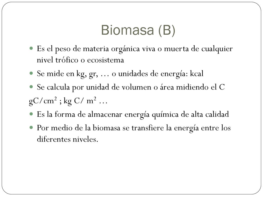 Biomasa (B) Es el peso de materia orgánica viva o muerta de cualquier nivel trófico o ecosistema. Se mide en kg, gr, … o unidades de energía: kcal.