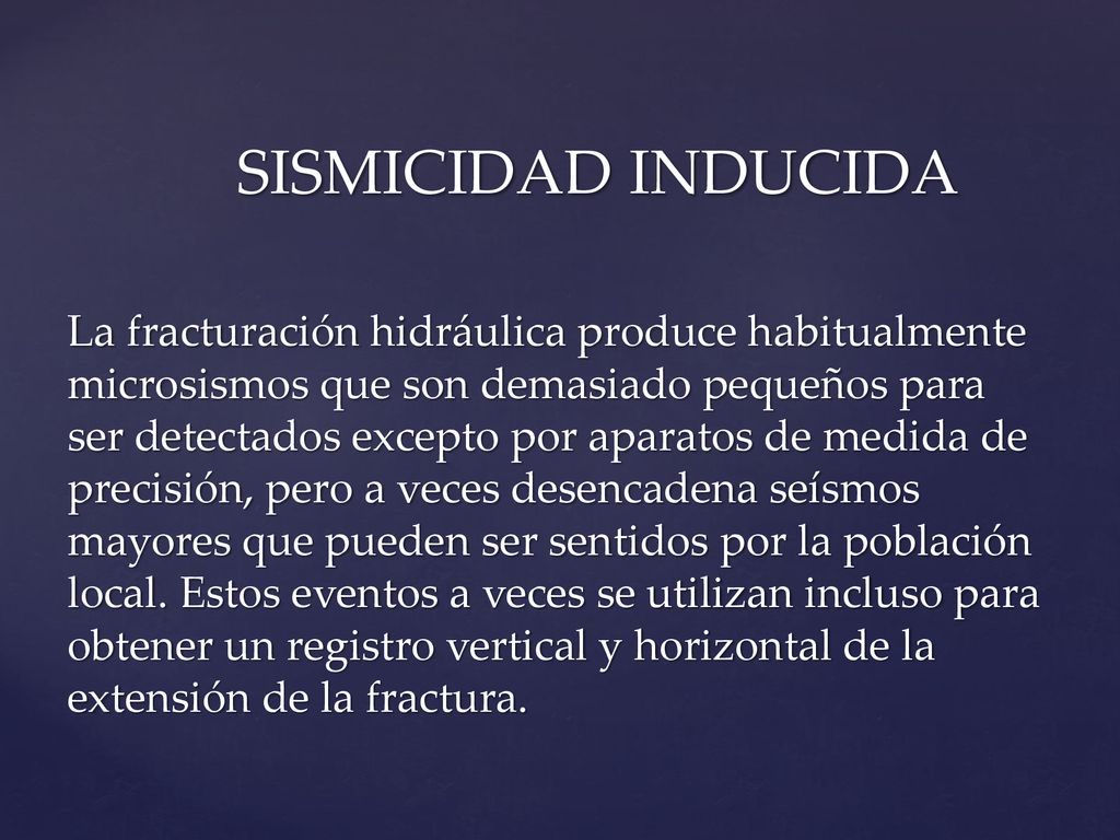 SISMICIDAD INDUCIDA La fracturación hidráulica produce habitualmente microsismos que son demasiado pequeños para ser detectados excepto por aparatos de medida de precisión, pero a veces desencadena seísmos mayores que pueden ser sentidos por la población local.