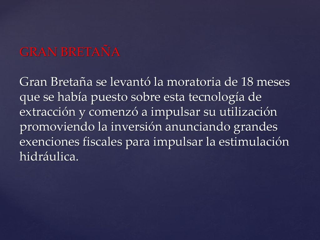 GRAN BRETAÑA Gran Bretaña se levantó la moratoria de 18 meses que se había puesto sobre esta tecnología de extracción y comenzó a impulsar su utilización promoviendo la inversión anunciando grandes exenciones fiscales para impulsar la estimulación hidráulica.