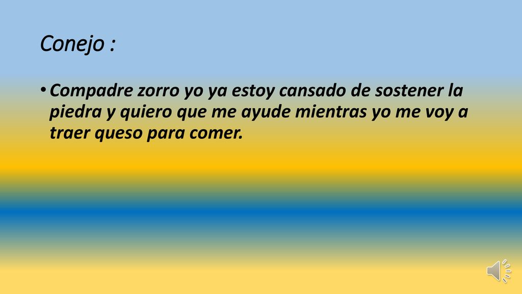 Conejo : Compadre zorro yo ya estoy cansado de sostener la piedra y quiero que me ayude mientras yo me voy a traer queso para comer.