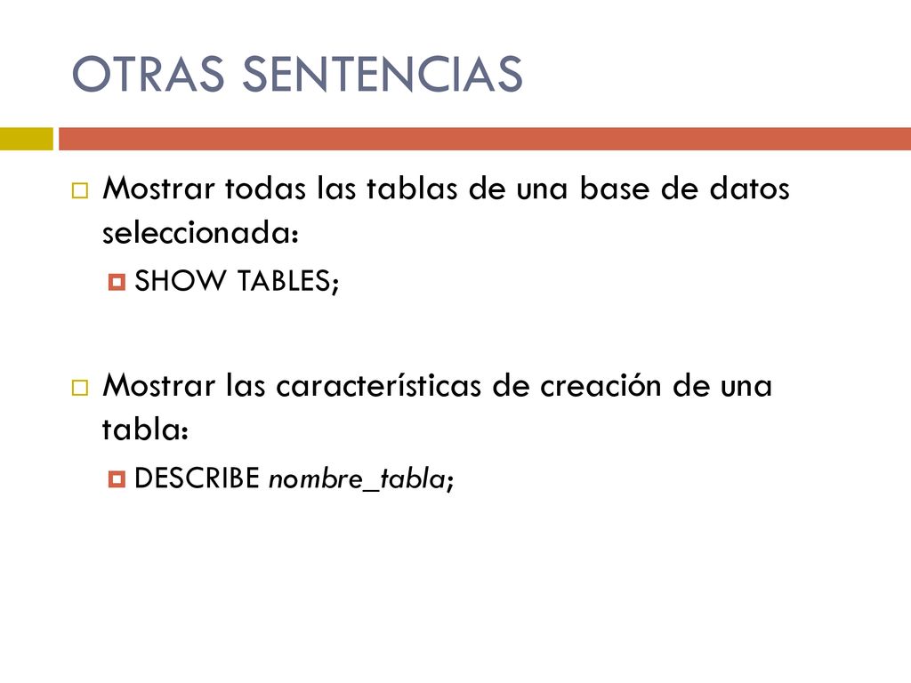 OTRAS SENTENCIAS Mostrar todas las tablas de una base de datos seleccionada: SHOW TABLES; Mostrar las características de creación de una tabla: