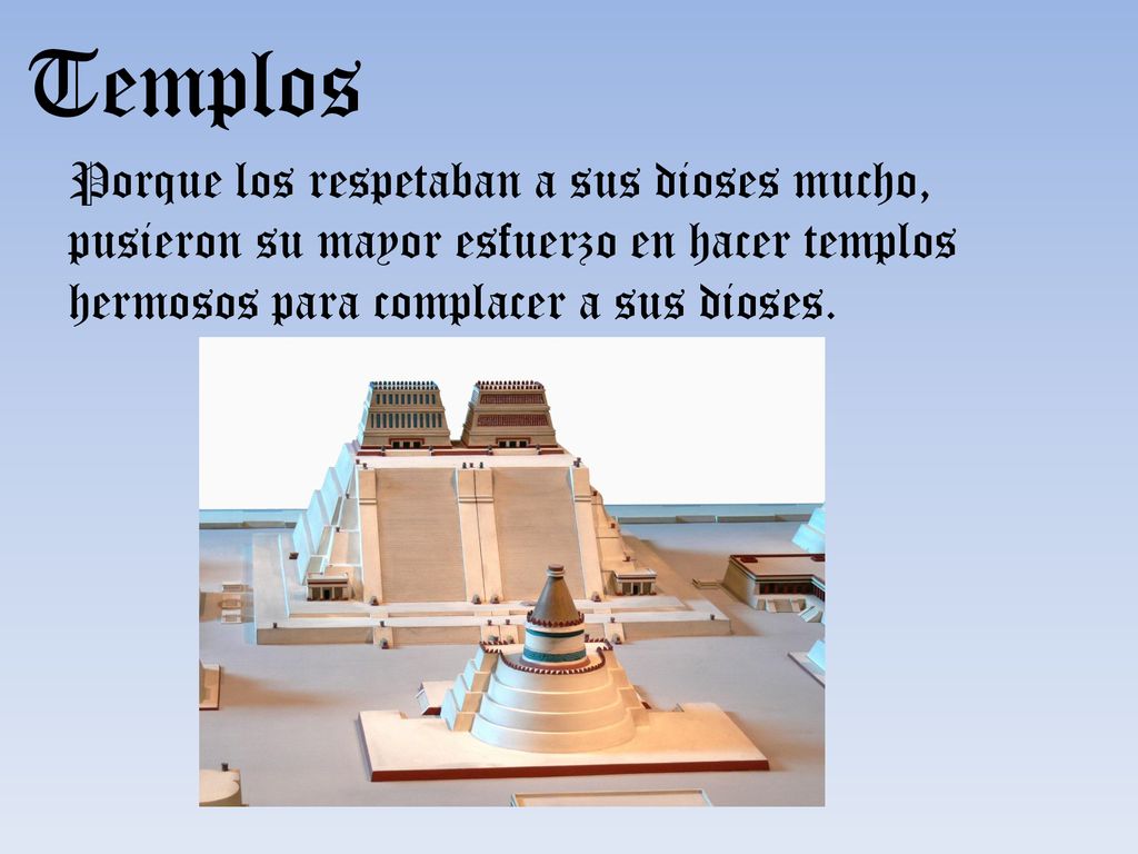 Templos Porque los respetaban a sus dioses mucho, pusieron su mayor esfuerzo en hacer templos hermosos para complacer a sus dioses.