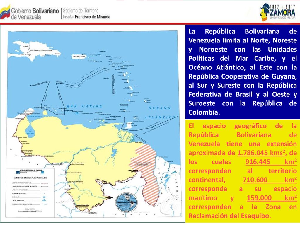 La República Bolivariana de Venezuela limita al Norte, Noreste y Noroeste con las Unidades Políticas del Mar Caribe, y el Océano Atlántico, al Este con la República Cooperativa de Guyana, al Sur y Sureste con la República Federativa de Brasil y al Oeste y Suroeste con la República de Colombia.