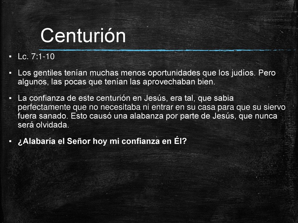 Centurión Lc. 7:1-10. Los gentiles tenían muchas menos oportunidades que los judíos. Pero algunos, las pocas que tenían las aprovechaban bien.