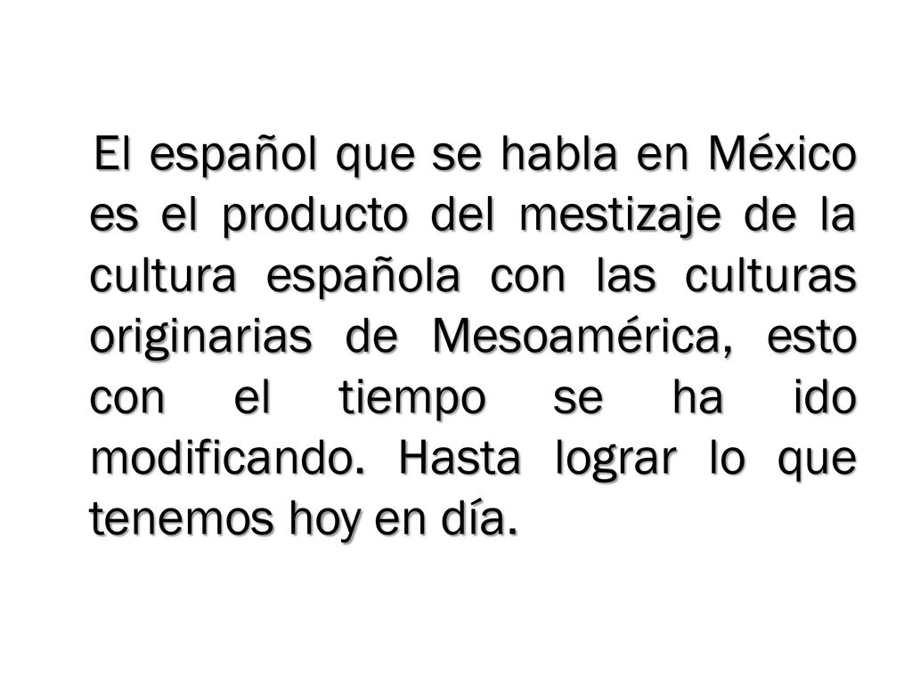El español que se habla en México es el producto del mestizaje de la cultura española con las culturas originarias de Mesoamérica, esto con el tiempo se ha ido modificando.