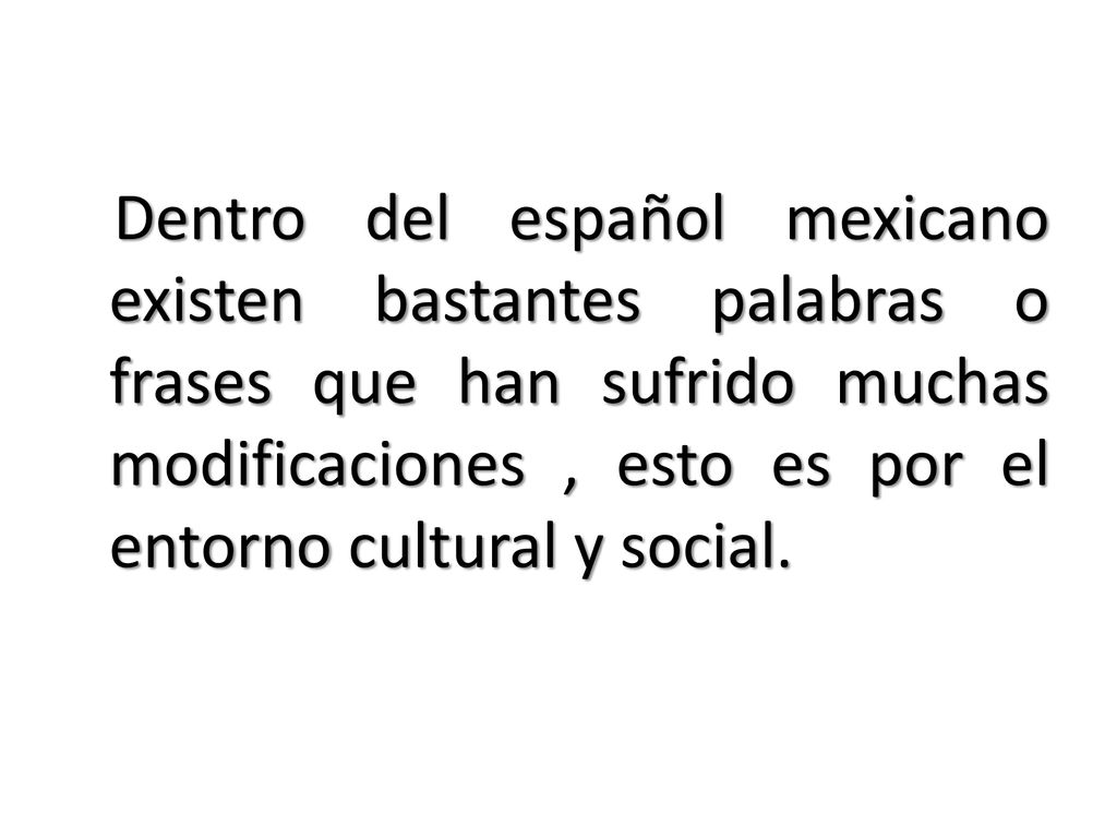 Dentro del español mexicano existen bastantes palabras o frases que han sufrido muchas modificaciones , esto es por el entorno cultural y social.