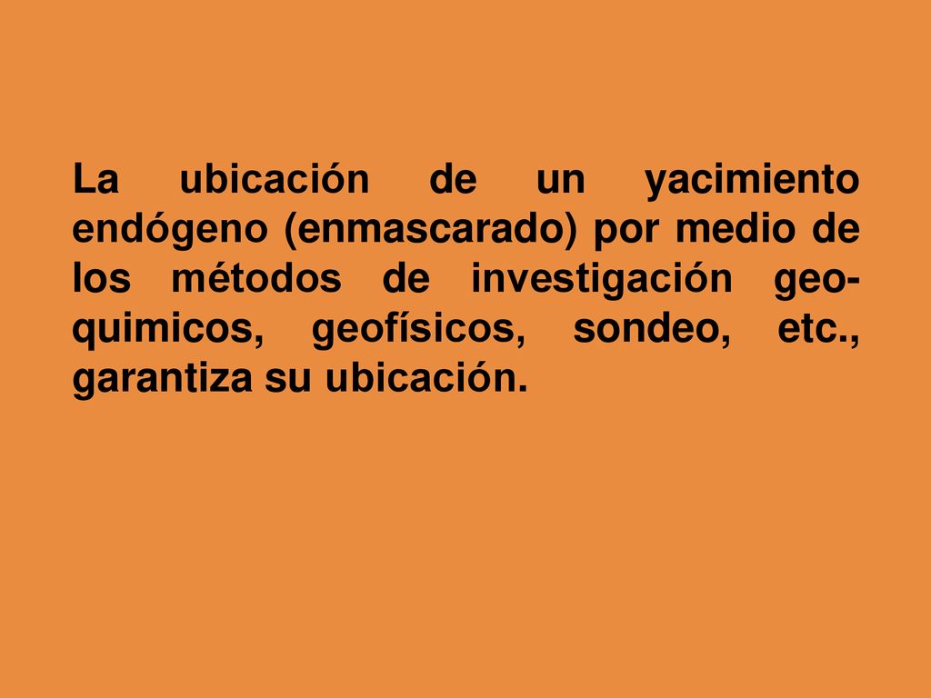 La ubicación de un yacimiento endógeno (enmascarado) por medio de los métodos de investigación geo-quimicos, geofísicos, sondeo, etc., garantiza su ubicación.