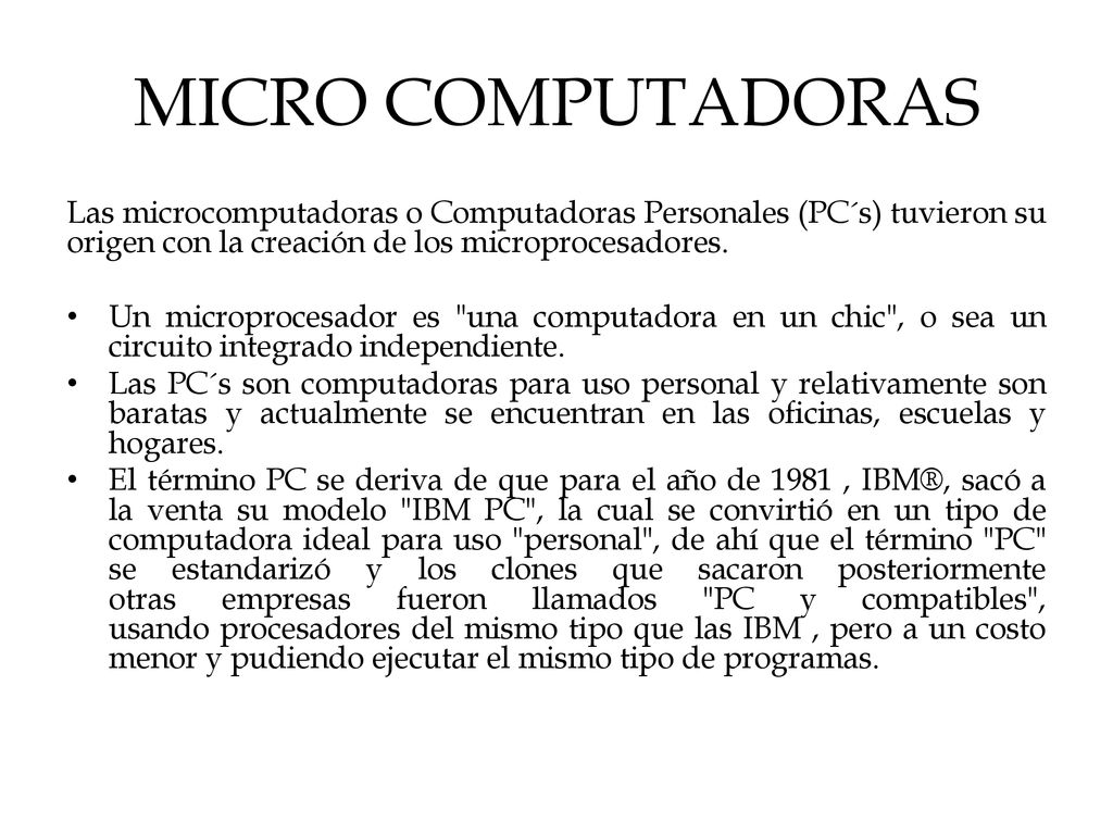 MICRO COMPUTADORAS Las microcomputadoras o Computadoras Personales (PC´s) tuvieron su origen con la creación de los microprocesadores.