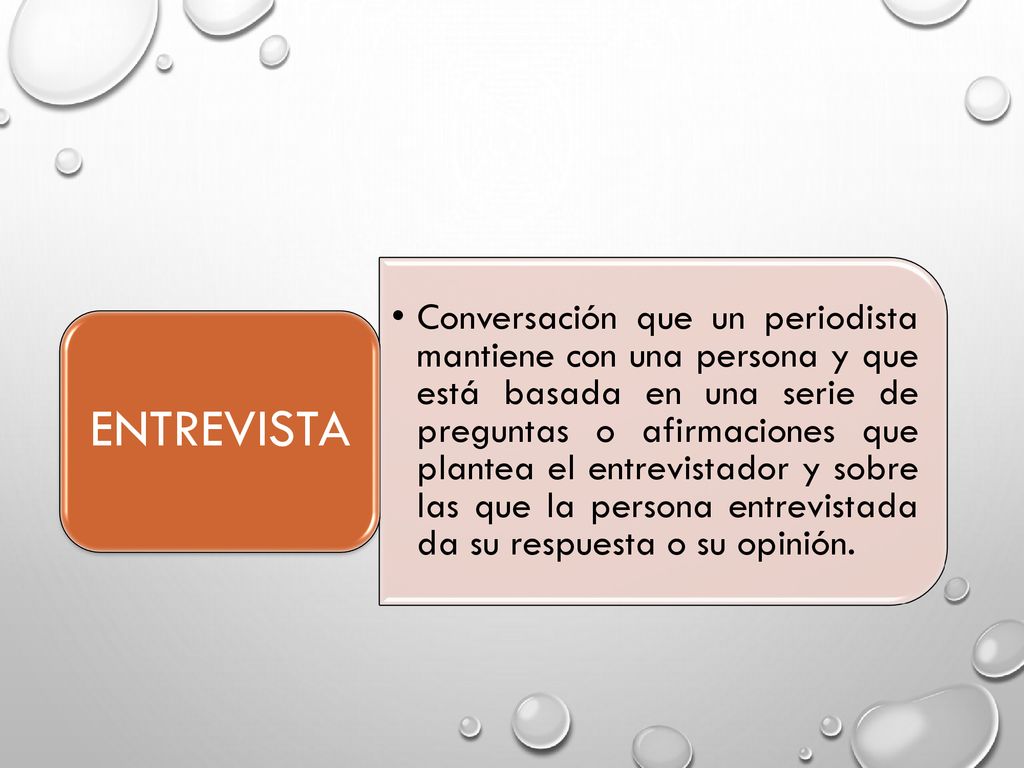 Conversación que un periodista mantiene con una persona y que está basada en una serie de preguntas o afirmaciones que plantea el entrevistador y sobre las que la persona entrevistada da su respuesta o su opinión.