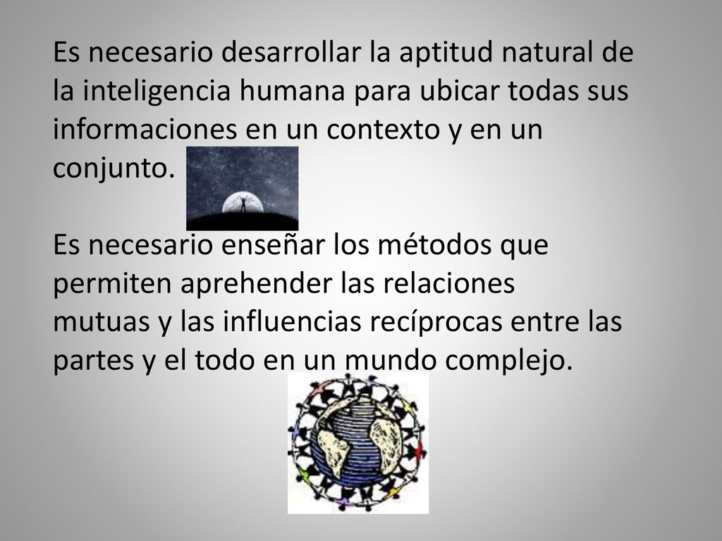 Es necesario desarrollar la aptitud natural de la inteligencia humana para ubicar todas sus informaciones en un contexto y en un conjunto.