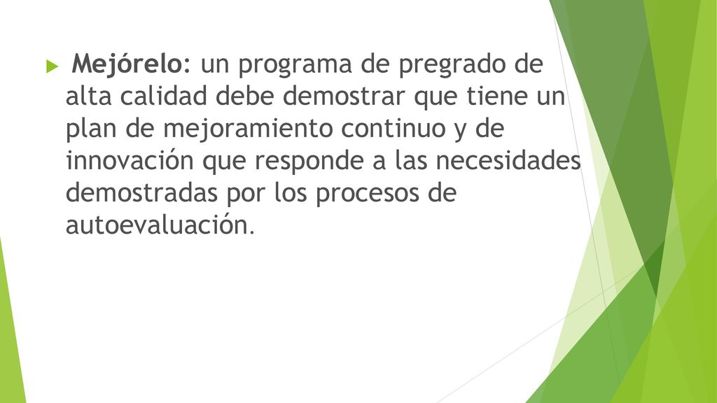 Mejórelo: un programa de pregrado de alta calidad debe demostrar que tiene un plan de mejoramiento continuo y de innovación que responde a las necesidades demostradas por los procesos de autoevaluación.
