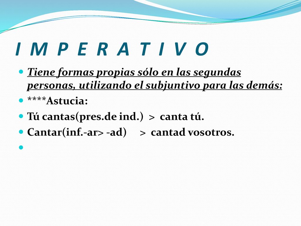 I M P E R A T I V O Tiene formas propias sólo en las segundas personas, utilizando el subjuntivo para las demás: