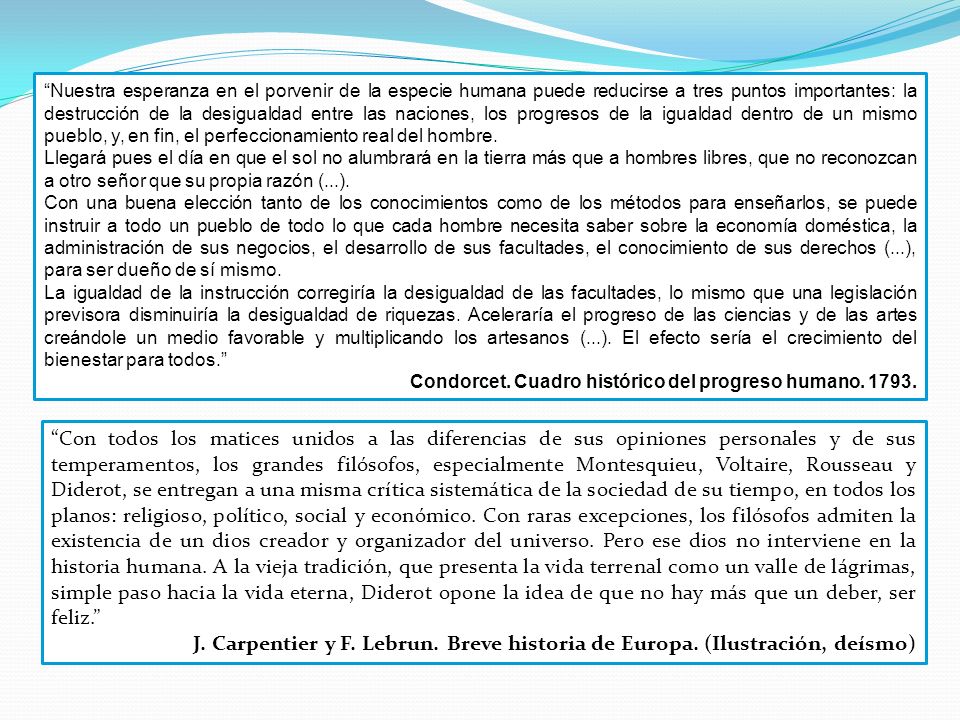 Nuestra esperanza en el porvenir de la especie humana puede reducirse a tres puntos importantes: la destrucción de la desigualdad entre las naciones, los progresos de la igualdad dentro de un mismo pueblo, y, en fin, el perfeccionamiento real del hombre.