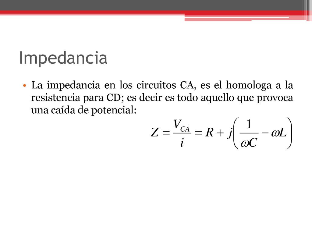 Impedancia La impedancia en los circuitos CA, es el homologa a la resistencia para CD; es decir es todo aquello que provoca una caída de potencial: