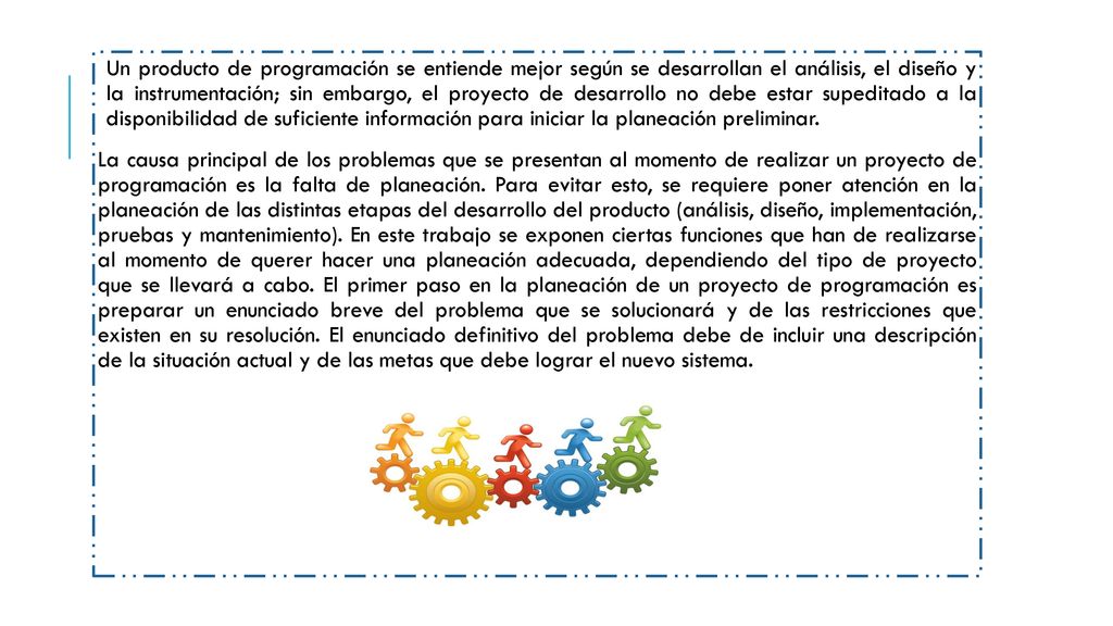 Un producto de programación se entiende mejor según se desarrollan el análisis, el diseño y la instrumentación; sin embargo, el proyecto de desarrollo no debe estar supeditado a la disponibilidad de suficiente información para iniciar la planeación preliminar.