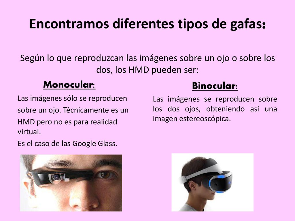 Encontramos diferentes tipos de gafas: Según lo que reproduzcan las imágenes sobre un ojo o sobre los dos, los HMD pueden ser:
