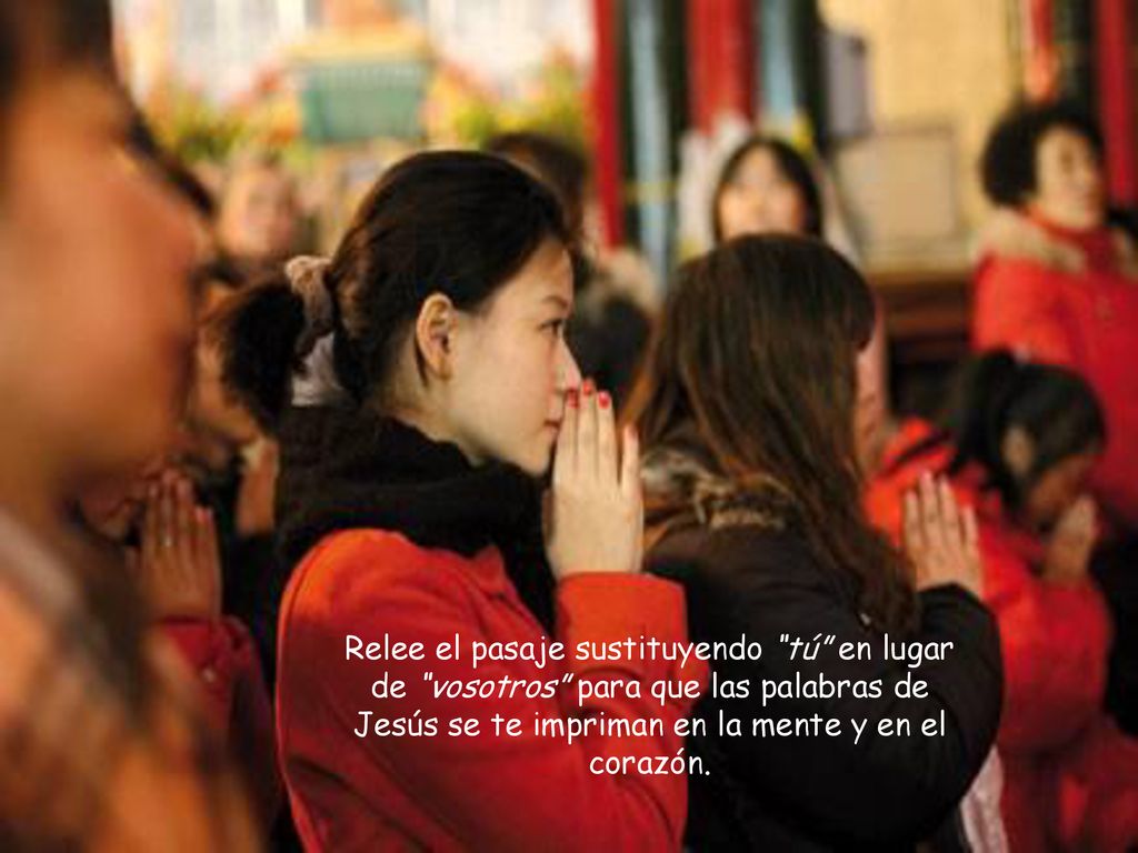 Relee el pasaje sustituyendo tú en lugar de vosotros para que las palabras de Jesús se te impriman en la mente y en el corazón.