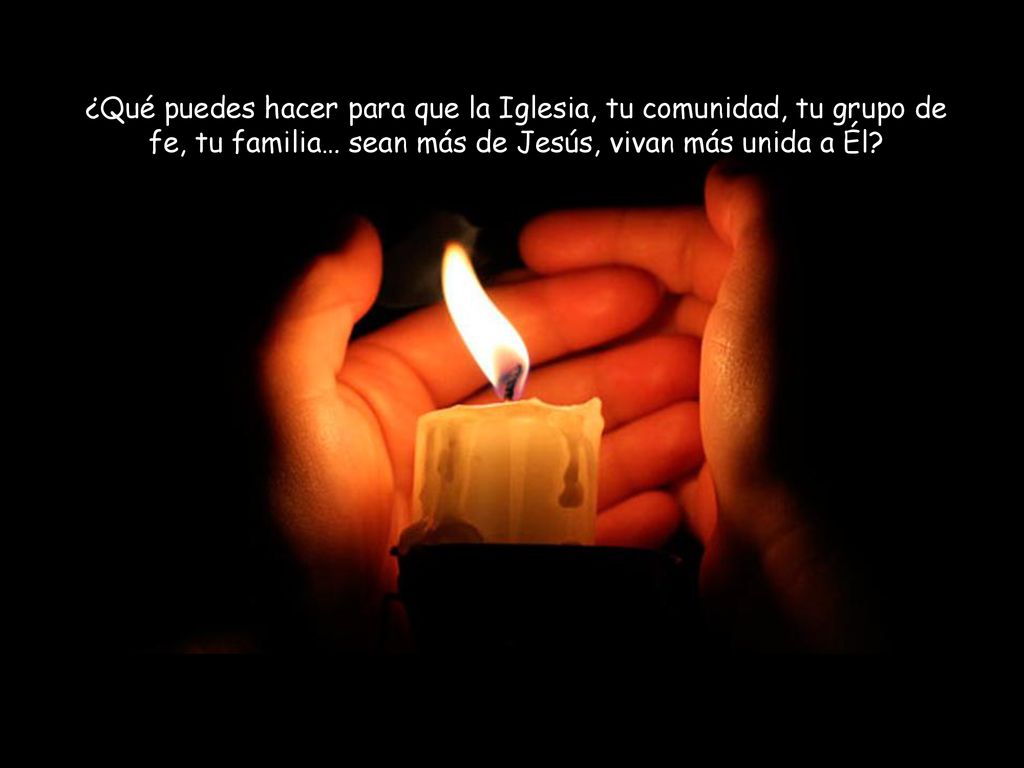 ¿Qué puedes hacer para que la Iglesia, tu comunidad, tu grupo de fe, tu familia… sean más de Jesús, vivan más unida a Él