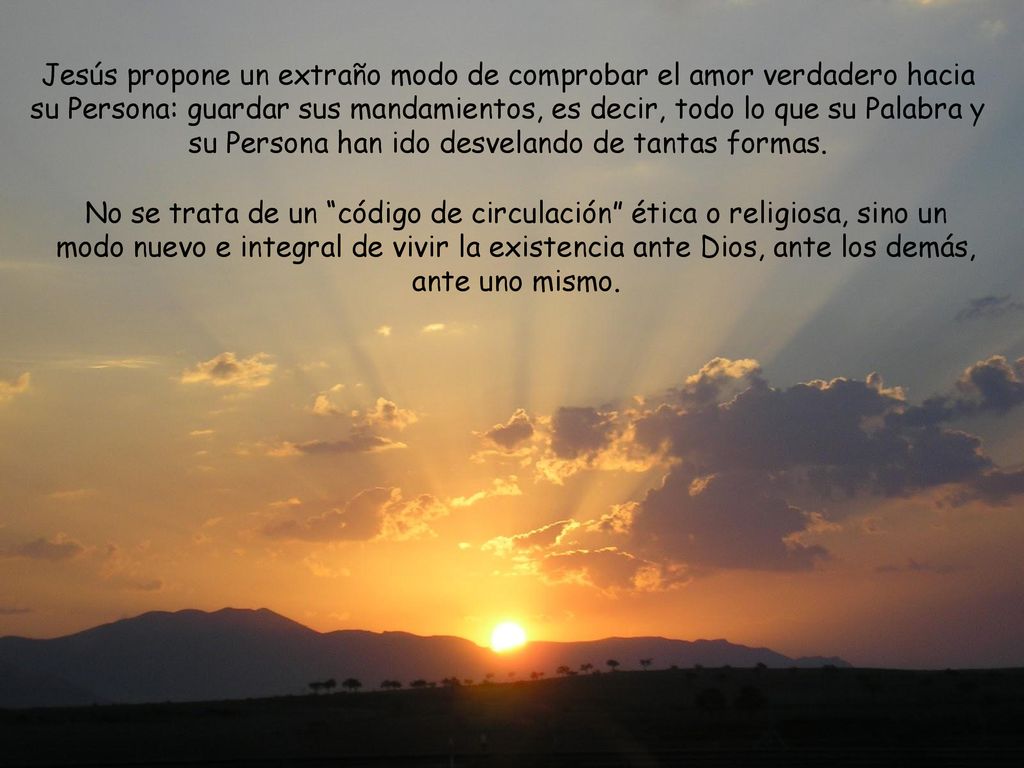 Jesús propone un extraño modo de comprobar el amor verdadero hacia su Persona: guardar sus mandamientos, es decir, todo lo que su Palabra y su Persona han ido desvelando de tantas formas.