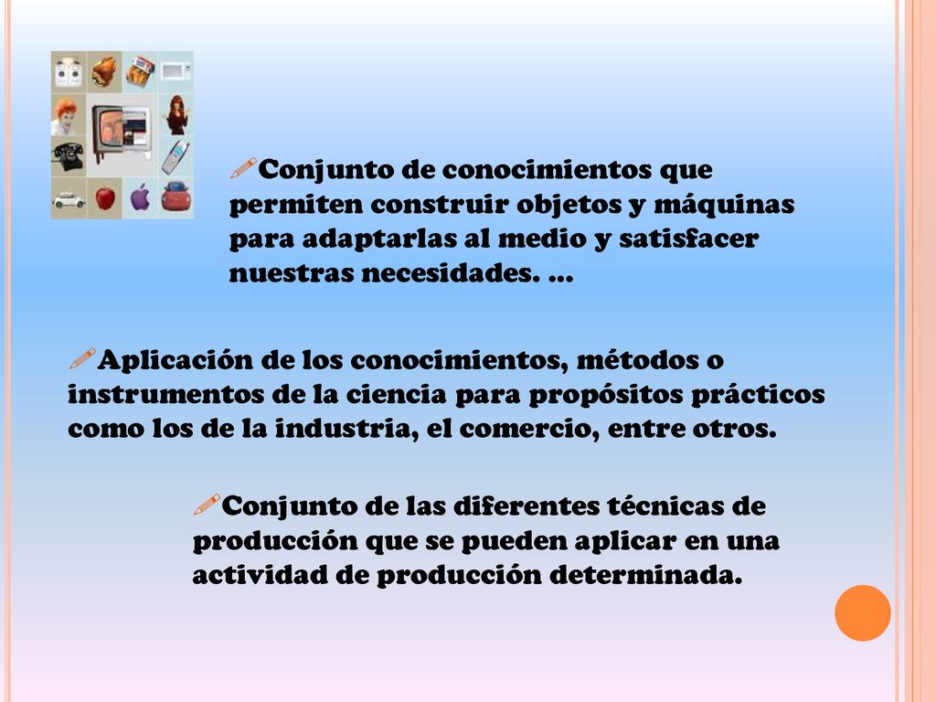 Conjunto de conocimientos que permiten construir objetos y máquinas para adaptarlas al medio y satisfacer nuestras necesidades. ...