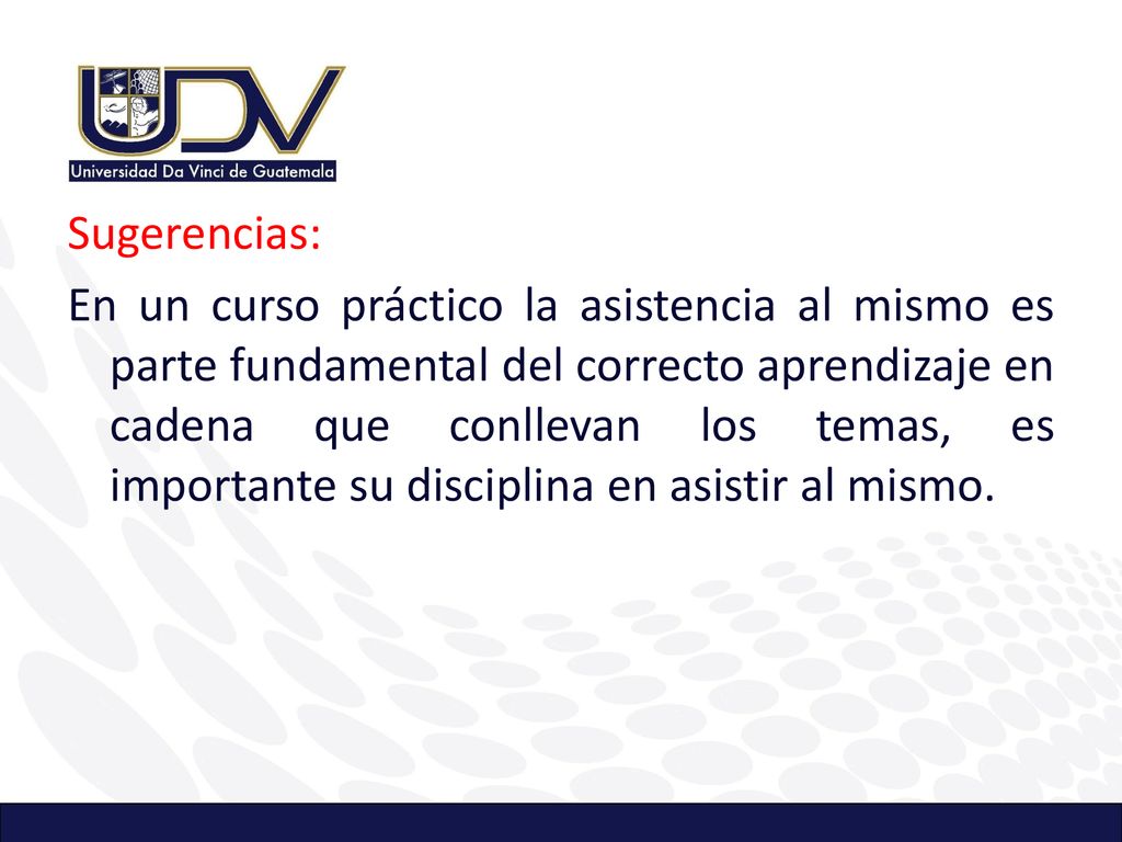 Sugerencias: En un curso práctico la asistencia al mismo es parte fundamental del correcto aprendizaje en cadena que conllevan los temas, es importante su disciplina en asistir al mismo.