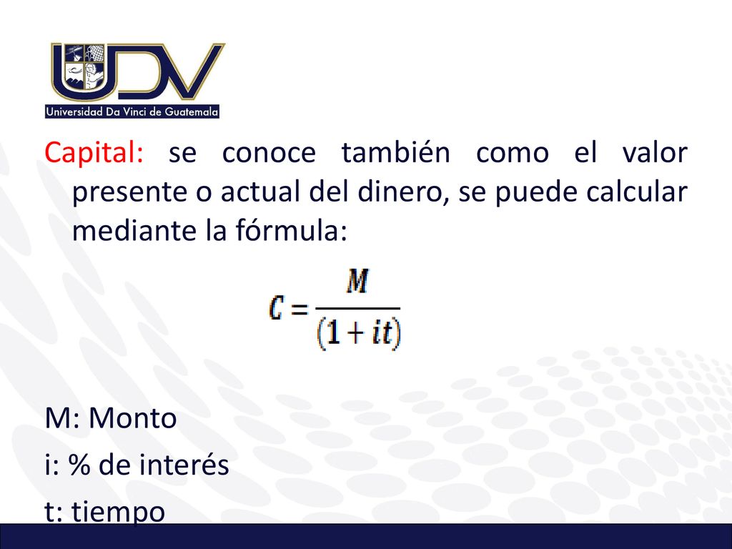 Capital: se conoce también como el valor presente o actual del dinero, se puede calcular mediante la fórmula: M: Monto i: % de interés t: tiempo
