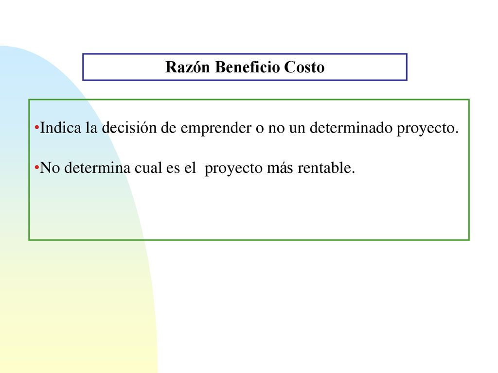 Razón Beneficio Costo Indica la decisión de emprender o no un determinado proyecto.