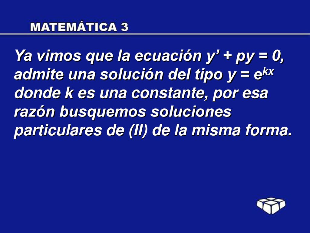 Ya vimos que la ecuación y’ + py = 0, admite una solución del tipo y = ekx donde k es una constante, por esa razón busquemos soluciones particulares de (II) de la misma forma.