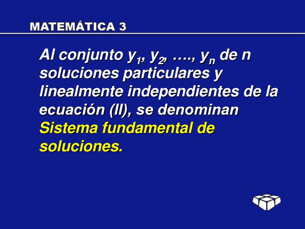 Al conjunto y1, y2, …., yn de n soluciones particulares y linealmente independientes de la ecuación (II), se denominan Sistema fundamental de soluciones.