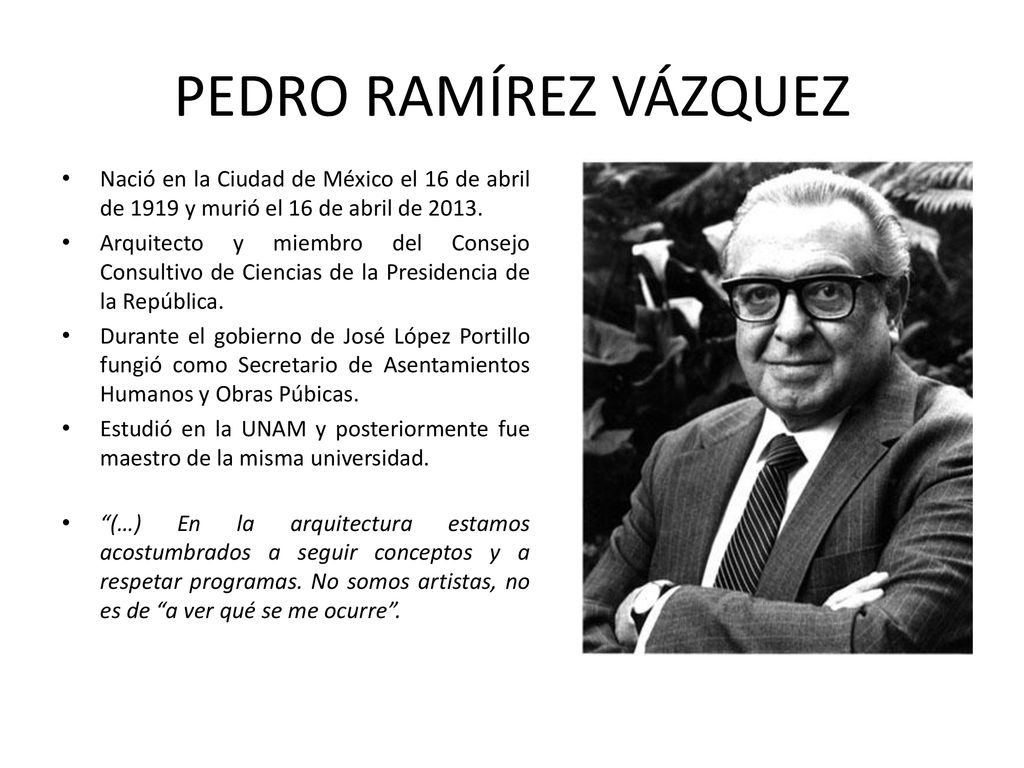 PEDRO RAMÍREZ VÁZQUEZ Nació en la Ciudad de México el 16 de abril de 1919 y murió el 16 de abril de