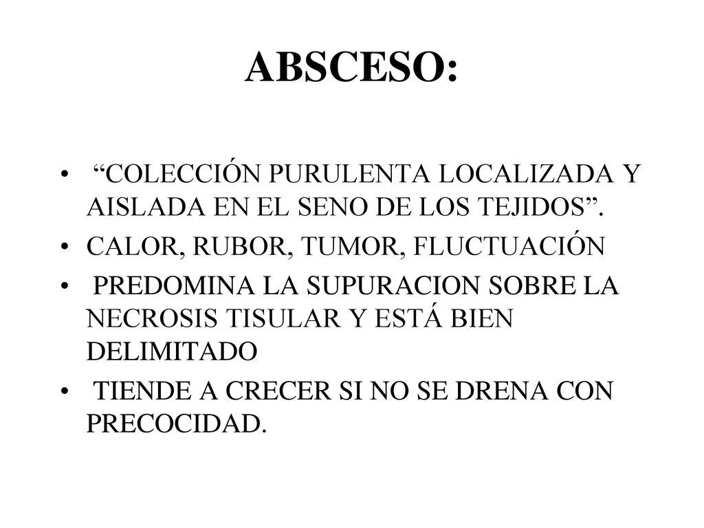 ABSCESO: COLECCIÓN PURULENTA LOCALIZADA Y AISLADA EN EL SENO DE LOS TEJIDOS . CALOR, RUBOR, TUMOR, FLUCTUACIÓN.