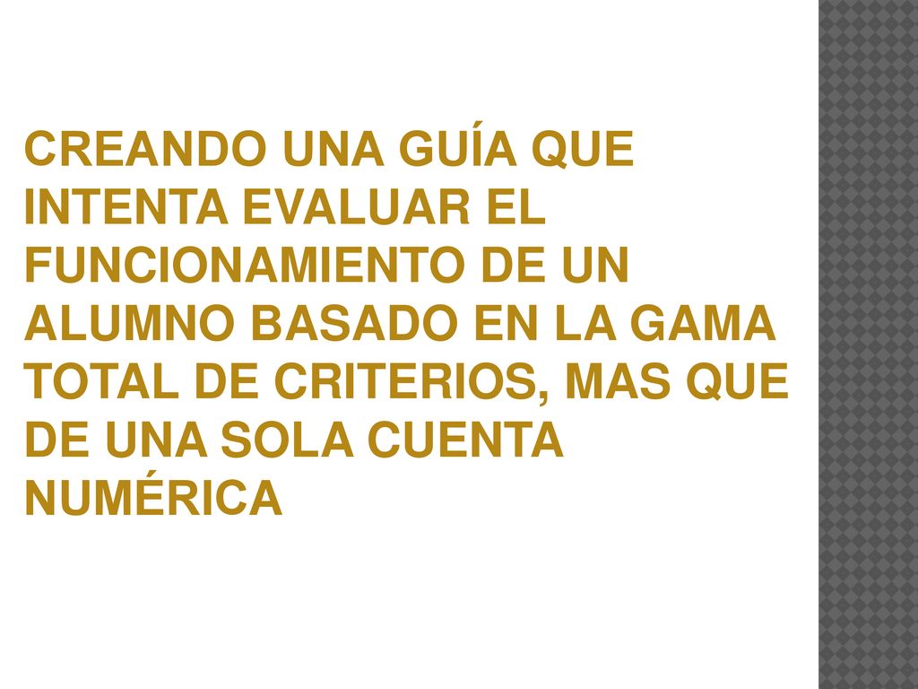 CREANDO UNA GUÍA QUE INTENTA EVALUAR EL FUNCIONAMIENTO DE UN ALUMNO BASADO EN LA GAMA TOTAL DE CRITERIOS, MAS QUE DE UNA SOLA CUENTA NUMÉRICA