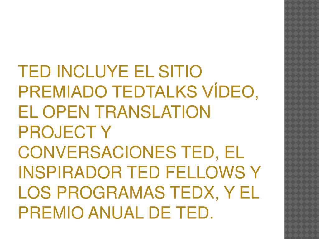 TED INCLUYE EL SITIO PREMIADO TEDTALKS VÍDEO, EL OPEN TRANSLATION PROJECT Y CONVERSACIONES TED, EL INSPIRADOR TED FELLOWS Y LOS PROGRAMAS TEDX, Y EL PREMIO ANUAL DE TED.