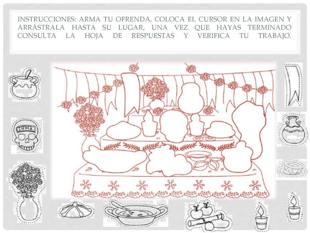 Instrucciones: arma tu ofrenda, coloca el cursor en la imagen y arrástrala hasta su lugar, una vez que hayas terminado consulta la hoja de respuestas y verifica tu trabajo.