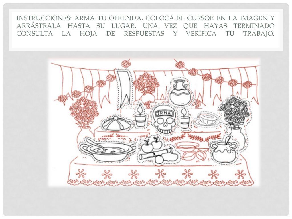 Instrucciones: arma tu ofrenda, coloca el cursor en la imagen y arrástrala hasta su lugar, una vez que hayas terminado consulta la hoja de respuestas y verifica tu trabajo.