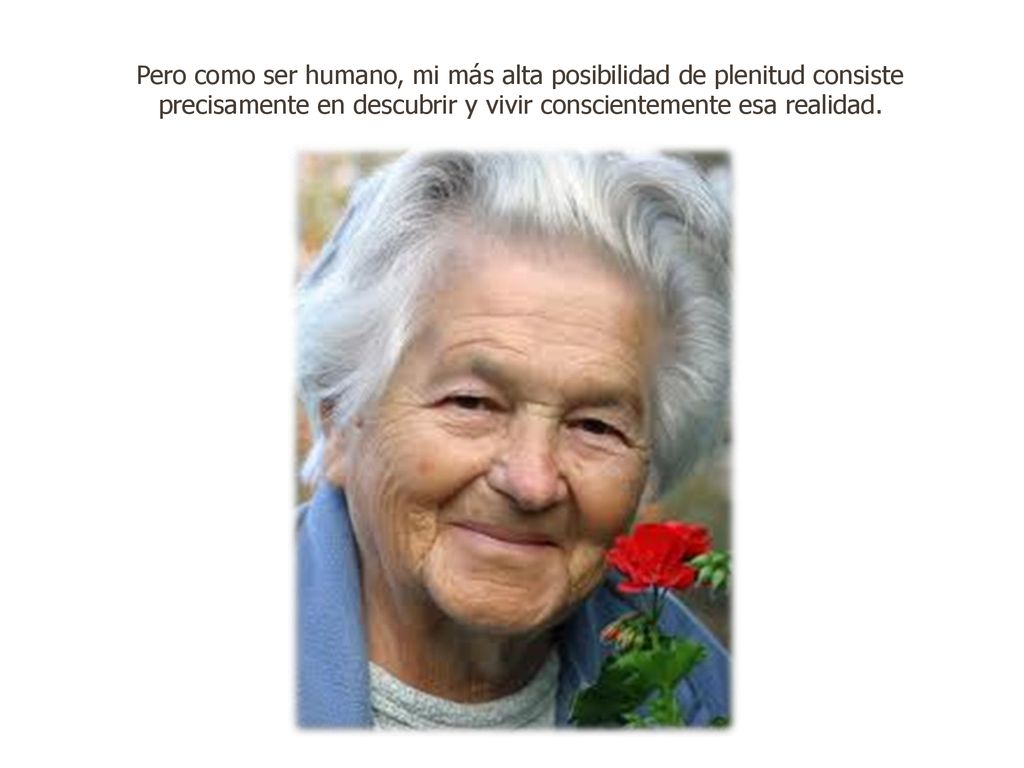 Pero como ser humano, mi más alta posibilidad de plenitud consiste precisamente en descubrir y vivir conscientemente esa realidad.