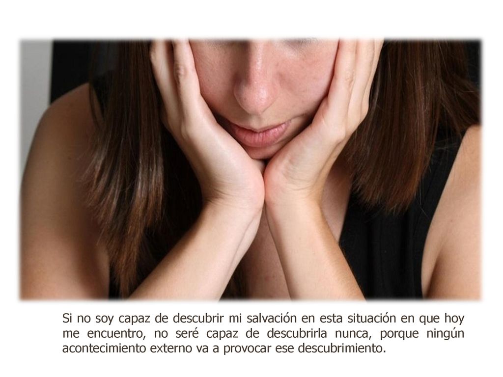 Si no soy capaz de descubrir mi salvación en esta situación en que hoy me encuentro, no seré capaz de descubrirla nunca, porque ningún acontecimiento externo va a provocar ese descubrimiento.
