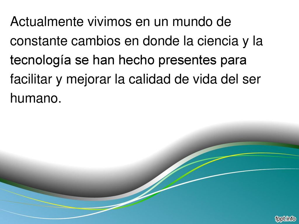 Actualmente vivimos en un mundo de constante cambios en donde la ciencia y la tecnología se han hecho presentes para facilitar y mejorar la calidad de vida del ser humano.