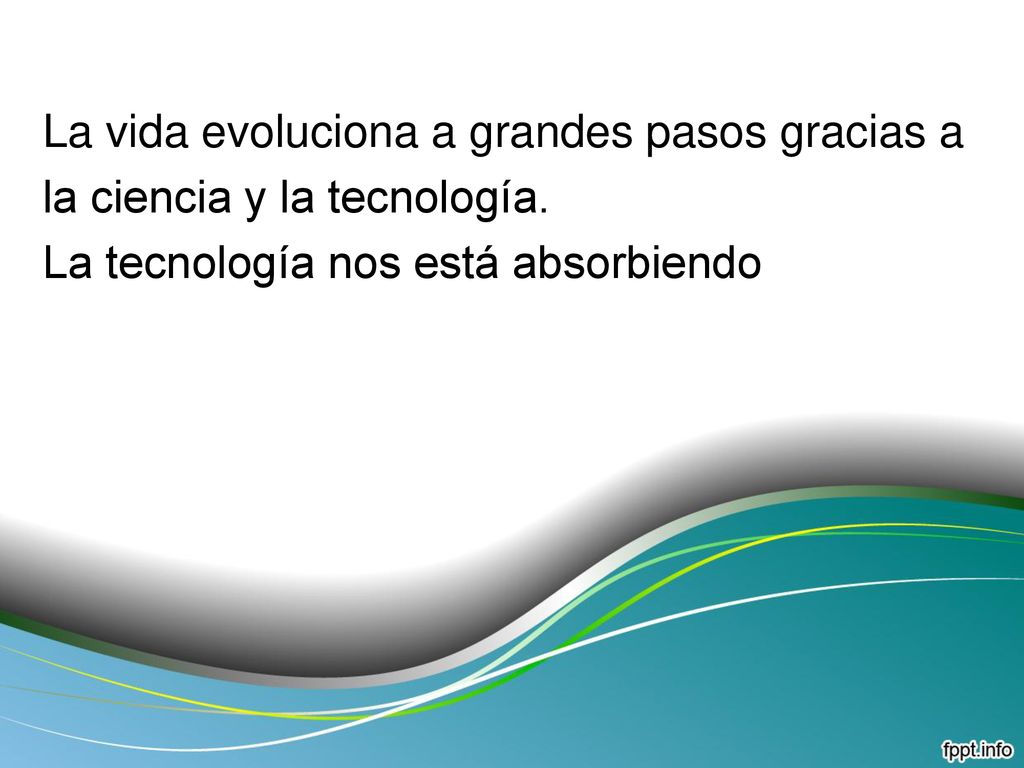 La vida evoluciona a grandes pasos gracias a la ciencia y la tecnología.