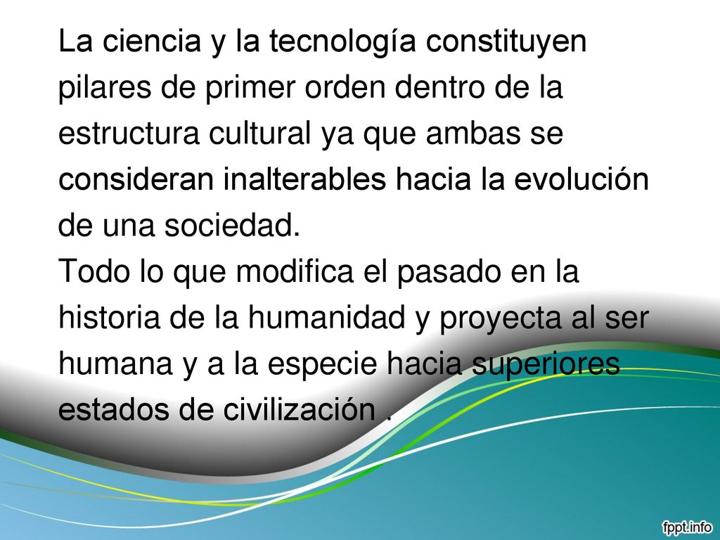La ciencia y la tecnología constituyen pilares de primer orden dentro de la estructura cultural ya que ambas se consideran inalterables hacia la evolución de una sociedad.