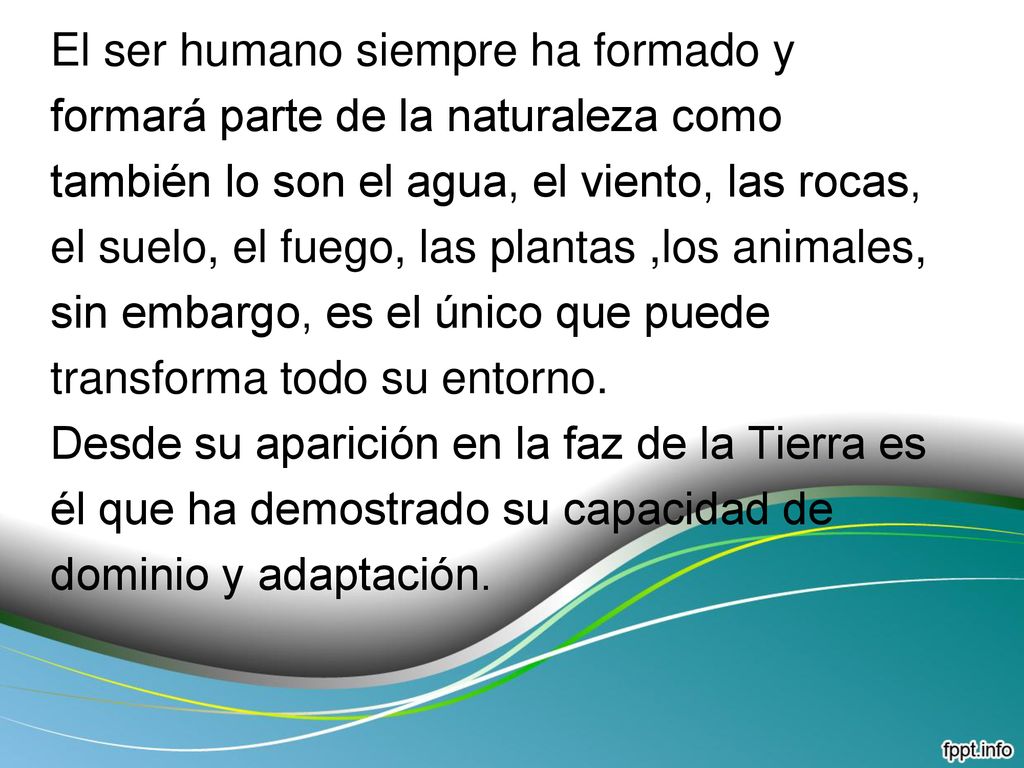 El ser humano siempre ha formado y formará parte de la naturaleza como también lo son el agua, el viento, las rocas, el suelo, el fuego, las plantas ,los animales, sin embargo, es el único que puede transforma todo su entorno.