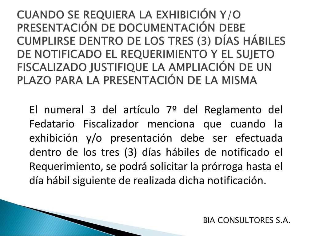 CUANDO SE REQUIERA LA EXHIBICIÓN Y/O PRESENTACIÓN DE DOCUMENTACIÓN DEBE CUMPLIRSE DENTRO DE LOS TRES (3) DÍAS HÁBILES DE NOTIFICADO EL REQUERIMIENTO Y EL SUJETO FISCALIZADO JUSTIFIQUE LA AMPLIACIÓN DE UN PLAZO PARA LA PRESENTACIÓN DE LA MISMA