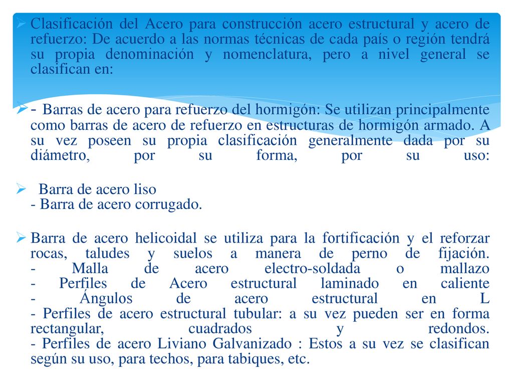 Clasificación del Acero para construcción acero estructural y acero de refuerzo: De acuerdo a las normas técnicas de cada país o región tendrá su propia denominación y nomenclatura, pero a nivel general se clasifican en: