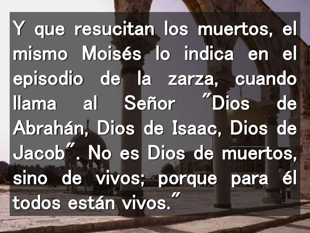 Y que resucitan los muertos, el mismo Moisés lo indica en el episodio de la zarza, cuando llama al Señor Dios de Abrahán, Dios de Isaac, Dios de Jacob .