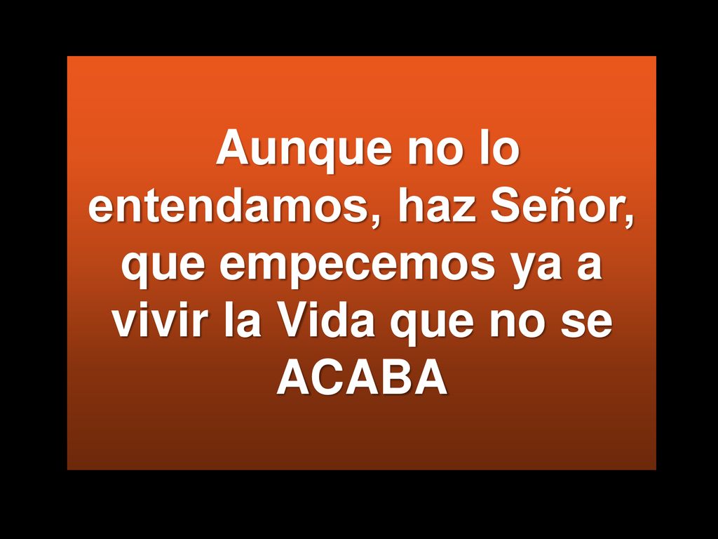 Aunque no lo entendamos, haz Señor, que empecemos ya a vivir la Vida que no se ACABA