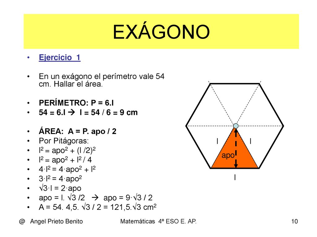 EXÁGONO Ejercicio_1. En un exágono el perímetro vale 54 cm. Hallar el área. PERÍMETRO: P = 6.l. 54 = 6.l  l = 54 / 6 = 9 cm.