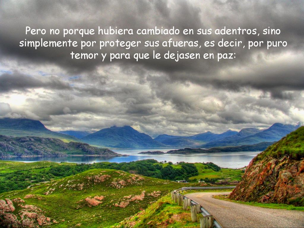 Pero no porque hubiera cambiado en sus adentros, sino simplemente por proteger sus afueras, es decir, por puro temor y para que le dejasen en paz: